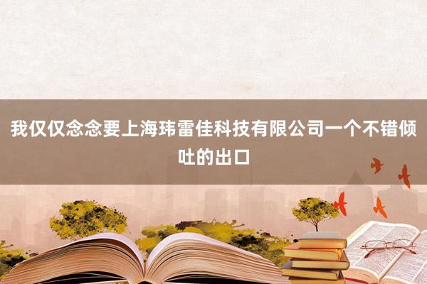 我仅仅念念要上海玮雷佳科技有限公司一个不错倾吐的出口