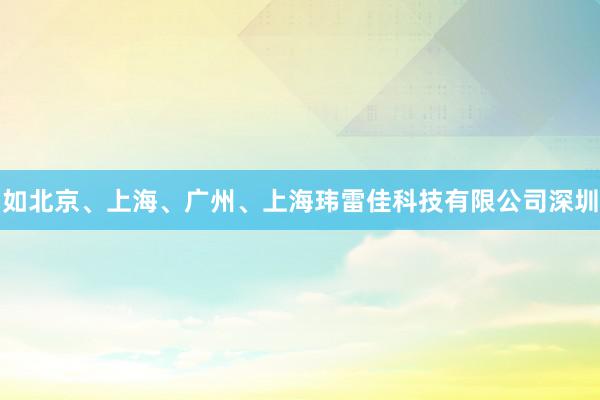 如北京、上海、广州、上海玮雷佳科技有限公司深圳