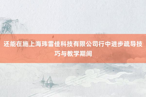 还能在施上海玮雷佳科技有限公司行中进步疏导技巧与教学期间