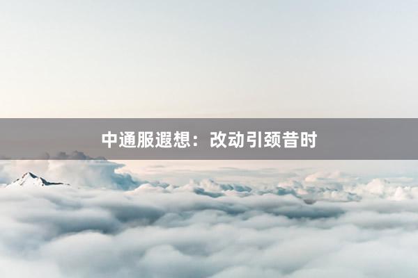 中通服遐想：改动引颈昔时
